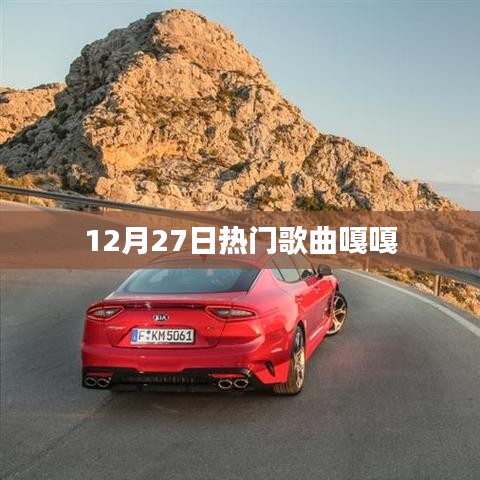 12月27日热门歌曲嘎嘎，流行旋律一网打尽