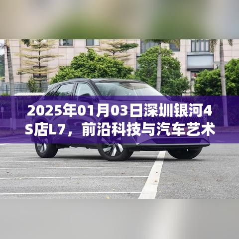 深圳银河4S店L7，前沿科技与汽车艺术的融合盛会
