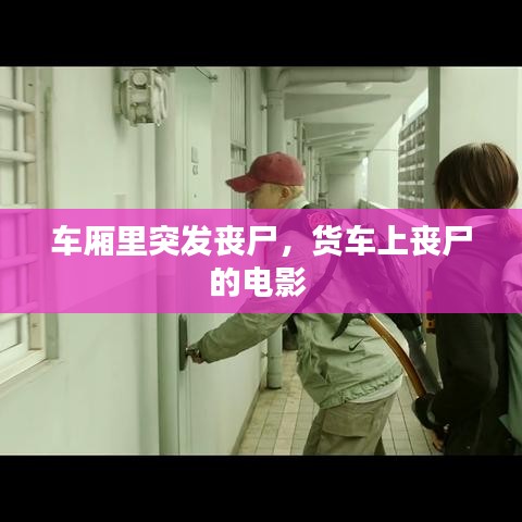 车厢里突发丧尸，货车上丧尸的电影 