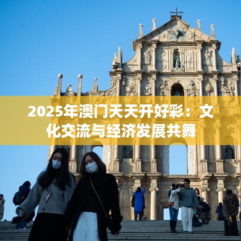 2025年澳门天天开好彩：文化交流与经济发展共舞