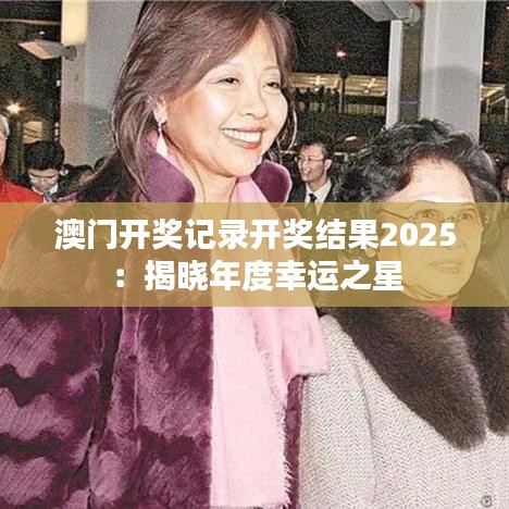 澳门开奖记录开奖结果2025：揭晓年度幸运之星
