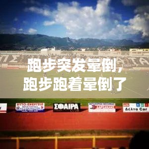 跑步突发晕倒，跑步跑着晕倒了 