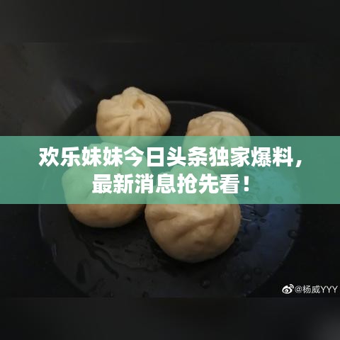 欢乐妹妹今日头条独家爆料，最新消息抢先看！