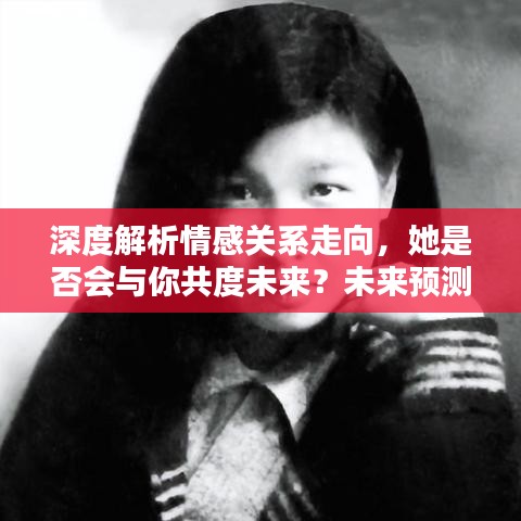 深度解析情感关系走向，她是否会与你共度未来？未来预测与解析。