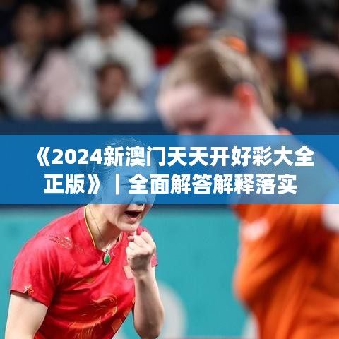 《2024新澳门天天开好彩大全正版》｜全面解答解释落实