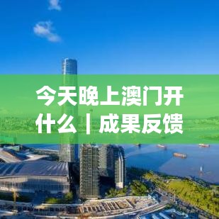 今天晚上澳门开什么｜成果反馈落实