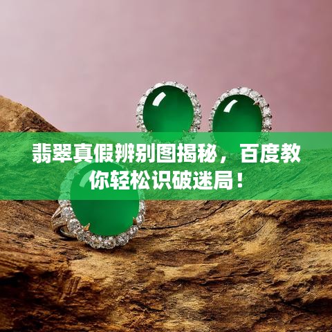 翡翠真假辨别图揭秘，百度教你轻松识破迷局！