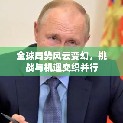 全球局势风云变幻，挑战与机遇交织并行