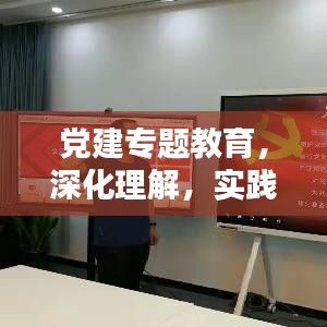 党建专题教育，深化理解，实践力行
