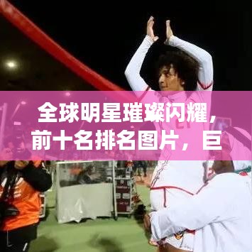全球明星璀璨闪耀，前十名排名图片，巨星之光闪耀世界娱乐舞台