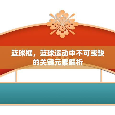 篮球框，篮球运动中不可或缺的关键元素解析