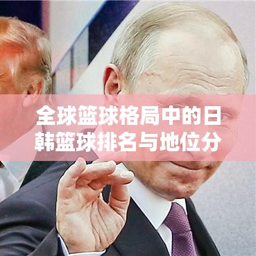 全球篮球格局中的日韩篮球排名与地位分析