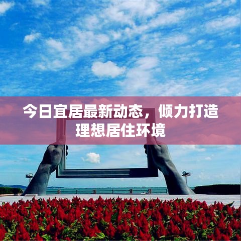 今日宜居最新动态，倾力打造理想居住环境