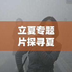 立夏专题片探寻夏季独特韵味与文化内涵