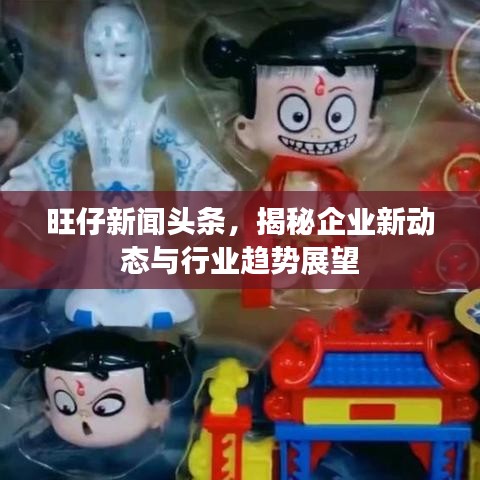 旺仔新闻头条，揭秘企业新动态与行业趋势展望