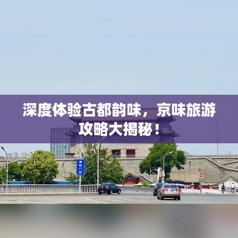 深度体验古都韵味，京味旅游攻略大揭秘！