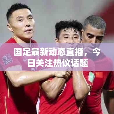 国足最新动态直播，今日关注热议话题