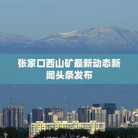 张家口西山矿最新动态新闻头条发布