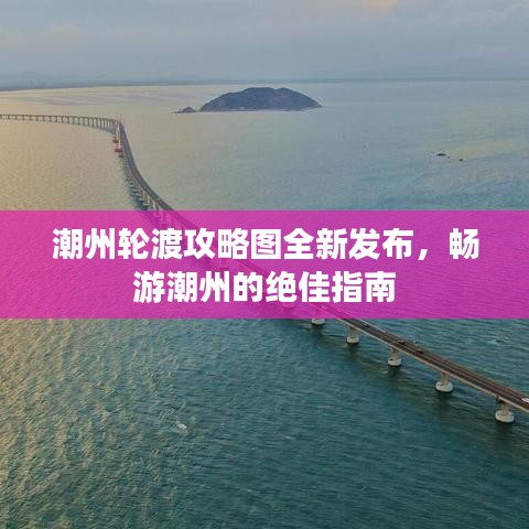 潮州轮渡攻略图全新发布，畅游潮州的绝佳指南
