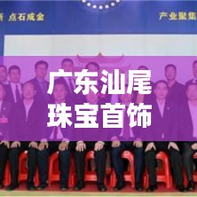 广东汕尾珠宝首饰头条新闻，新星闪耀珠宝行业，引领时尚潮流
