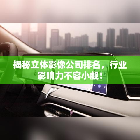 揭秘立体影像公司排名，行业影响力不容小觑！