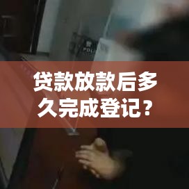 贷款放款后多久完成登记？全流程解析助你快速了解贷款登记时间
