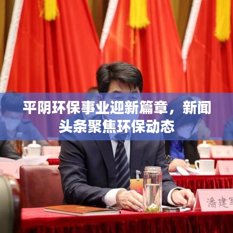 平阴环保事业迎新篇章，新闻头条聚焦环保动态