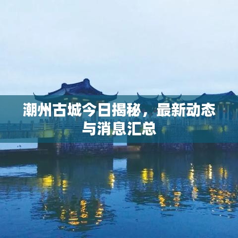 潮州古城今日揭秘，最新动态与消息汇总