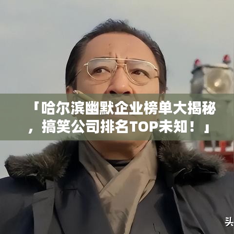 「哈尔滨幽默企业榜单大揭秘，搞笑公司排名TOP未知！」