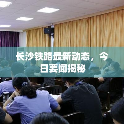 长沙铁路最新动态，今日要闻揭秘