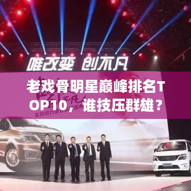 老戏骨明星巅峰排名TOP10，谁技压群雄？