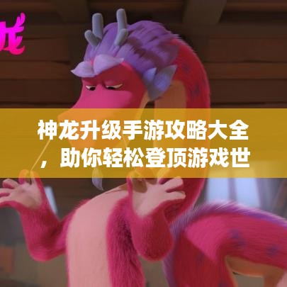 神龙升级手游攻略大全，助你轻松登顶游戏世界！