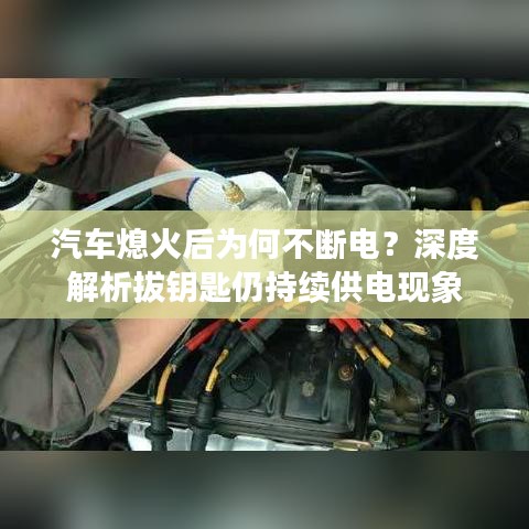 汽车熄火后为何不断电？深度解析拔钥匙仍持续供电现象