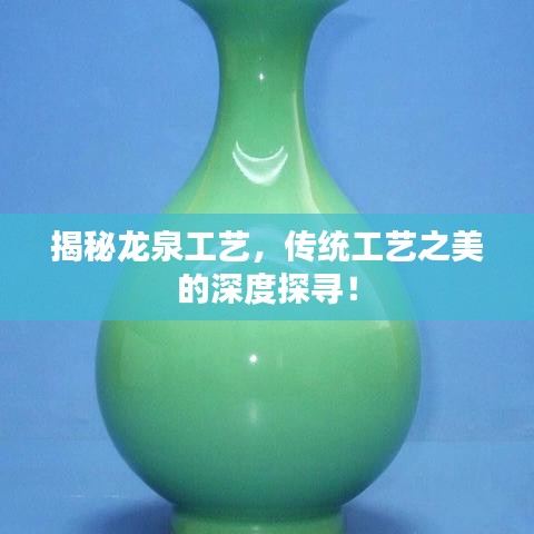揭秘龙泉工艺，传统工艺之美的深度探寻！
