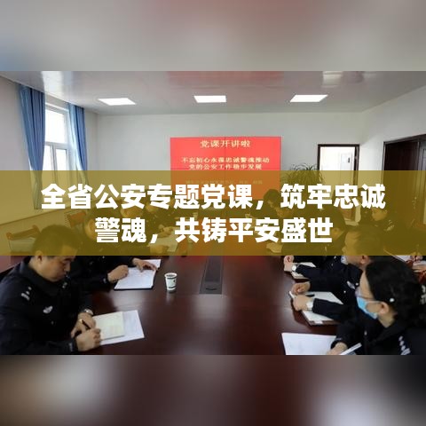 全省公安专题党课，筑牢忠诚警魂，共铸平安盛世