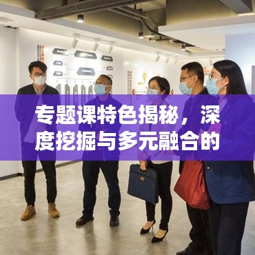 专题课特色揭秘，深度挖掘与多元融合的教学创新模式探索