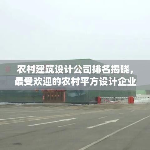 农村建筑设计公司排名揭晓，最受欢迎的农村平方设计企业解读