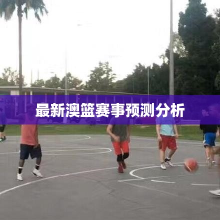 最新澳篮赛事预测分析