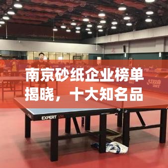 南京砂纸企业榜单揭晓，十大知名品牌榜单排名重磅出炉！